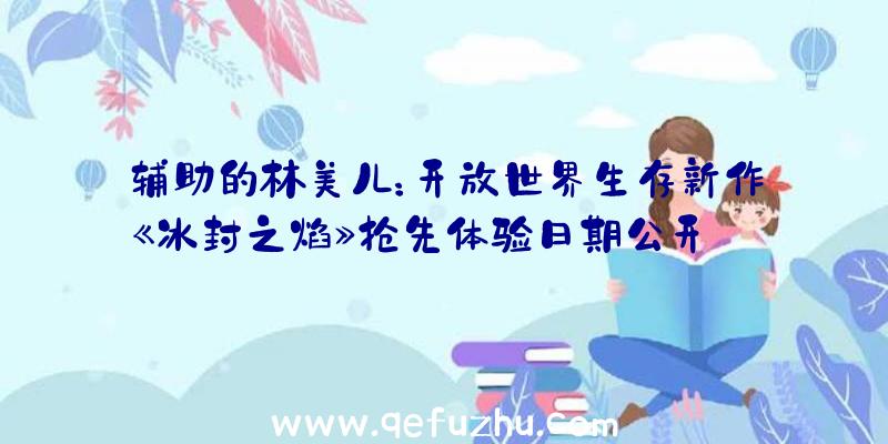 辅助的林美儿：开放世界生存新作《冰封之焰》抢先体验日期公开